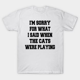 i'm sorry for what i said when the cats were playing T-Shirt